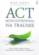 ACT Skoncentrowana na traumie. Praca z umysłem, ciałem i emocjami z wykorzystaniem terapii akceptacji i zaangażowania