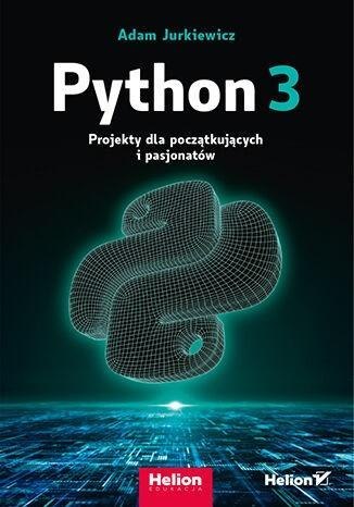 Python 3. Projekty dla początkujących i pasjonatów Python 3. Projekty dla początkujących i pasjonatów