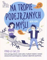 Na tropie podejrzanych myśli Terapia ACT i CBT Ponad 60 ćwiczeń, które pomogą dziecku radzić sobie z trudnymi myślami, rozwijać 