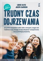 Trudny czas dojrzewania. Jak pomóc nastolatkom radzić sobie z emocjami, osiągać cele i budować więzi, stosując terapię akceptacj