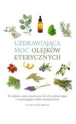 Uzdrawiająca moc olejków eterycznych. 50 olejków eterycznych oraz ich siły uzdrawiające i wspomagające dobre samopoczucie