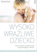 Wysoko wrażliwe dziecko. Jak je zrozumieć i pomóc mu żyć w przytłaczającym świecie? wyd. 2023