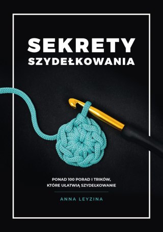 Sekrety szydełkowania. Ponad 100 porad i trików, które ułatwią szydełkowanie