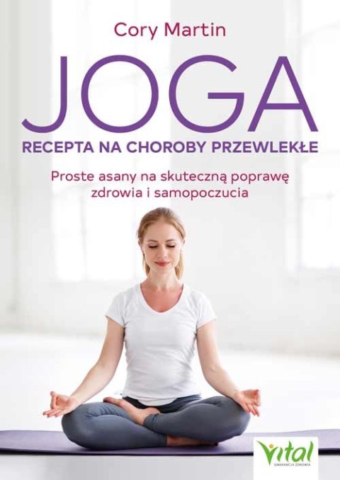 Joga. Recepta na choroby przewlekłe. Proste asany na skuteczną poprawę zdrowia i samopoczucia Joga. Recepta na choroby przewlekłe. Proste asany na skuteczną poprawę zdrowia i samopoczucia