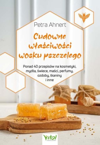 Cudowne właściwości wosku pszczelego. Ponad 40 przepisów na kosmetyki, mydła, świece, maści, perfumy, ozdoby, tkaniny i inne