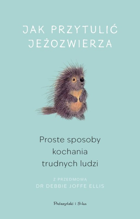 Jak przytulić jeżozwierza. Proste sposoby kochania trudnych ludzi Jak przytulić jeżozwierza. Proste sposoby kochania trudnych ludzi