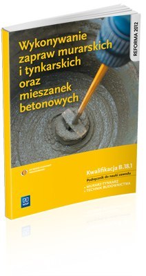 Wykonywanie zapraw murarskich i tynkarskich oraz mieszanek betonowych. Kwalifikacja B.18.1. Podręcznik do nauki zawodów technik Wykonywanie zapraw murarskich i tynkarskich oraz mieszanek betonowych. Kwalifikacja B.18.1. Podręcznik do nauki zawodów technik