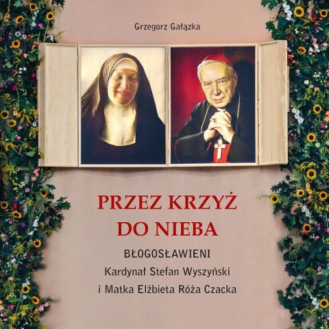 Przez krzyż do Nieba. Błogosławieni. Kardynał Stefan Wyszyński i Matka Elżbieta Róża Czacka Przez krzyż do Nieba. Błogosławieni. Kardynał Stefan Wyszyński i Matka Elżbieta Róża Czacka