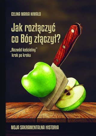Jak rozłączyć co Bóg złączył? „Rozwód kościelny" krok po kroku.Moja sakramentalna historia.