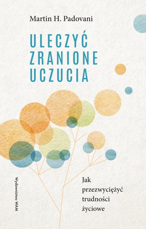 Uleczyć zranione uczucia. Jak przezwyciężyć trudności życiowe wyd. 3 Uleczyć zranione uczucia. Jak przezwyciężyć trudności życiowe wyd. 3