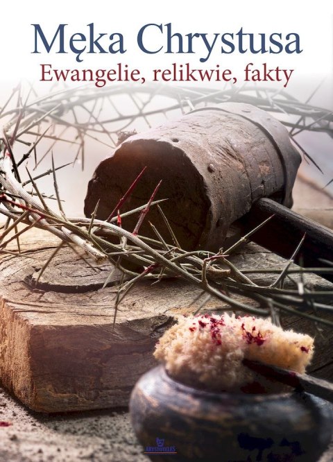 Męka Chrystusa. Ewangelie, relikwie, fakty Męka Chrystusa. Ewangelie, relikwie, fakty