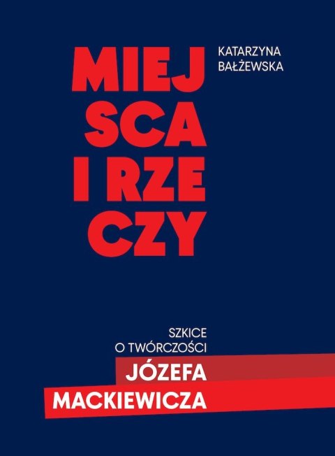 Miejsca i rzeczy. Szkice o twórczości Józefa Mackiewicza Miejsca i rzeczy. Szkice o twórczości Józefa Mackiewicza