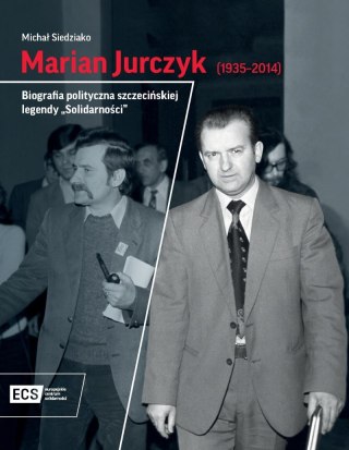 Marian Jurczyk [1935-2014]. Biografia polityczna szczecińskiej legendy "Solidarności"
