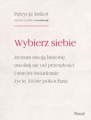 Wybierz siebie. Zrozum swoją historię, uwolnij się od przeszłości i stwórz świadomie życie, które pokochasz