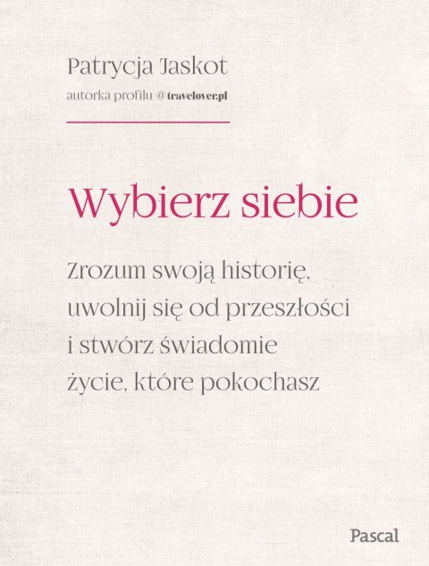 Wybierz siebie. Zrozum swoją historię, uwolnij się od przeszłości i stwórz świadomie życie, które pokochasz