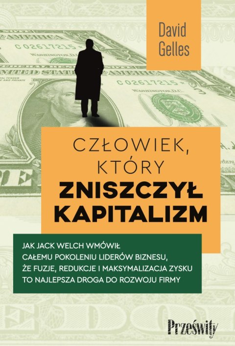 Człowiek, który zniszczył kapitalizm. Jak Jack Welch wmówił całemu pokoleniu liderów biznesu, że fuzje, redukcje i maksymalizacj Człowiek, który zniszczył kapitalizm. Jak Jack Welch wmówił całemu pokoleniu liderów biznesu, że fuzje, redukcje i maksymalizacj
