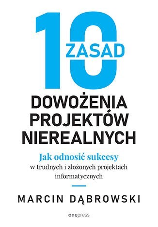 10 zasad dowożenia projektów nierealnych. Jak odnosić sukcesy w trudnych i złożonych projektach informatycznych 10 zasad dowożenia projektów nierealnych. Jak odnosić sukcesy w trudnych i złożonych projektach informatycznych