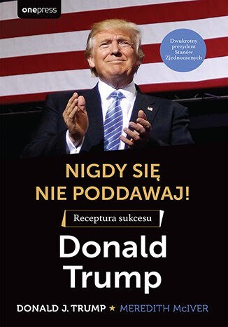 Nigdy się nie poddawaj! Receptura sukcesu. Donald Trump Nigdy się nie poddawaj! Receptura sukcesu. Donald Trump
