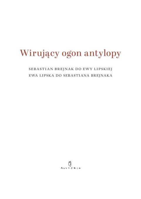 Wirujący ogon antylopy. Sebastian Brejnak do Ewy Lipskiej, Ewa Lipska do Sebastiana Brejnaka Wirujący ogon antylopy. Sebastian Brejnak do Ewy Lipskiej, Ewa Lipska do Sebastiana Brejnaka