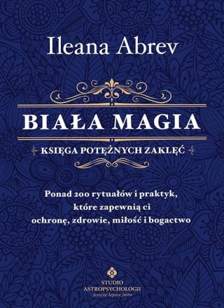 Biała magia. Księga potężnych zaklęć. Ponad 200 rytuałów i praktyk, które zapewnią ci ochronę, zdrowie, miłość i bogactwo