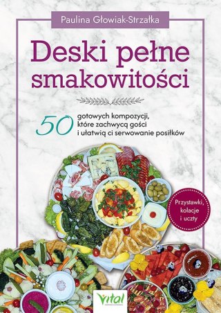 Deski pełne smakowitości. 50 gotowych kompozycji, które zachwycą gości i ułatwią ci serwowanie posiłków