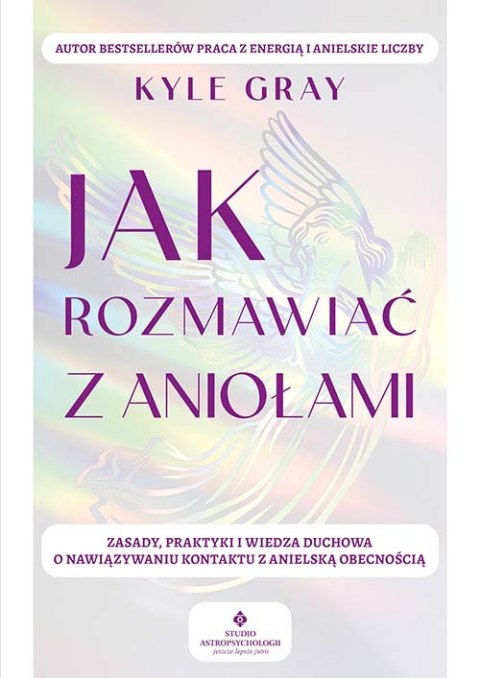 Jak rozmawiać z aniołami. Zasady, praktyki i wiedza duchowa o nawiązywaniu kontaktu z anielską obecnością