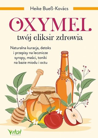 Oxymel twój eliksir zdrowia Naturalna kuracja, detoks i przepisy na lecznicze syropy, maści, toniki na bazie miodu i octu