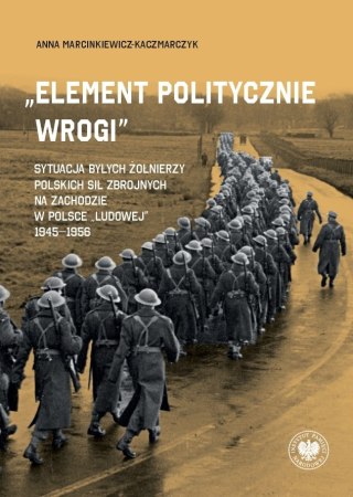 „Element politycznie wrogi" Sytuacja byłych żołnierzy Polskich Sił Zbrojnych na Zachodzie w Polsce „ludowej" 1945-1956