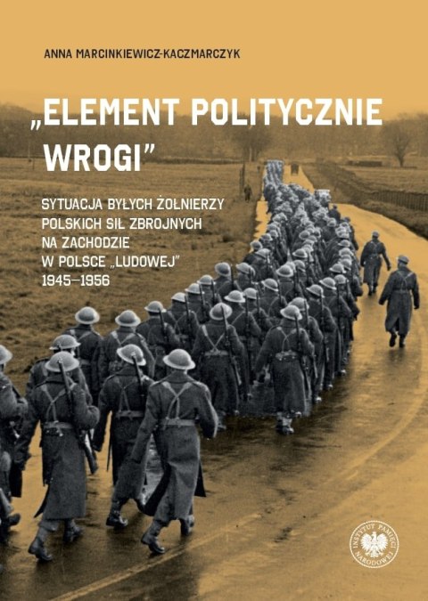 „Element politycznie wrogi" Sytuacja byłych żołnierzy Polskich Sił Zbrojnych na Zachodzie w Polsce „ludowej" 1945-1956