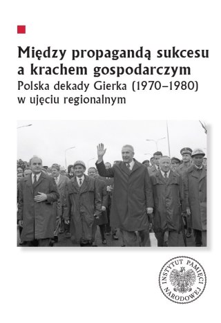 Między propagandą sukcesu a krachem gospodarczym. Polska dekady Gierka (1970-1980) w ujęciu regionalnym