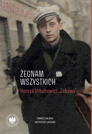 „Żegnam wszystkich". Henryk Urbanowicz „Zabawa" Biografia harcerza i żołnierza brygad wileńskich Armii Krajowej kpt. „Szczerbca"