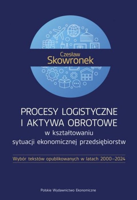 Procesy logistyczne i aktywa obrotowe w kształtowaniu sytuacji ekonomicznej przedsiębiorstw. Wybór tekstów opublikowanych w lata